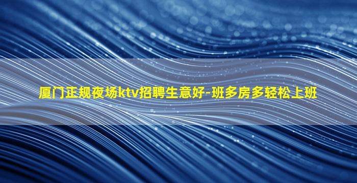 厦门正规夜场ktv招聘生意好-班多房多轻松上班